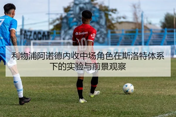 利物浦阿诺德内收中场角色在斯洛特体系下的实验与前景观察