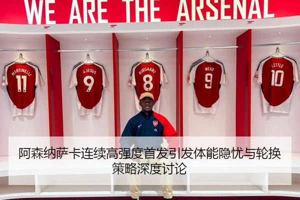 阿森纳萨卡连续高强度首发引发体能隐忧与轮换策略深度讨论