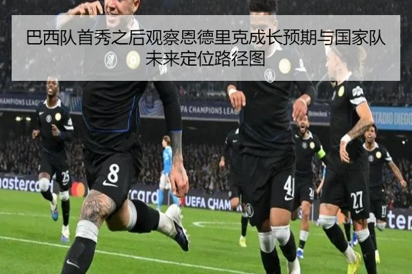 巴西队首秀之后观察恩德里克成长预期与国家队未来定位路径图
