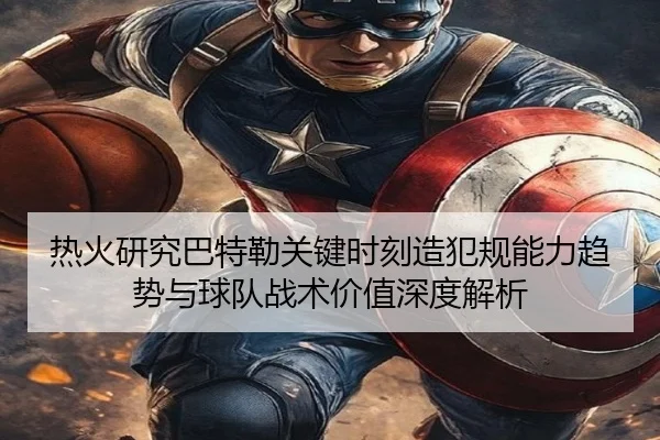 热火研究巴特勒关键时刻造犯规能力趋势与球队战术价值深度解析