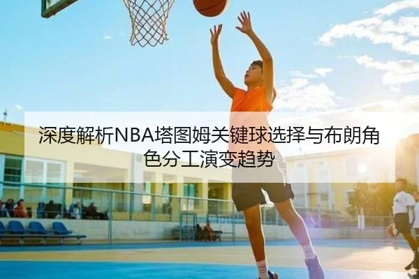 深度解析NBA塔图姆关键球选择与布朗角色分工演变趋势